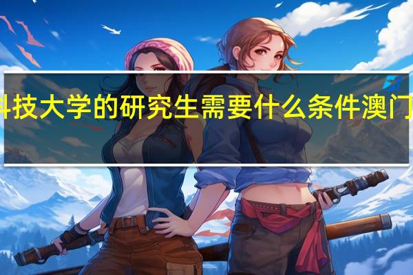申请澳门科技大学的研究生需要什么条件 澳门科技大学分数线