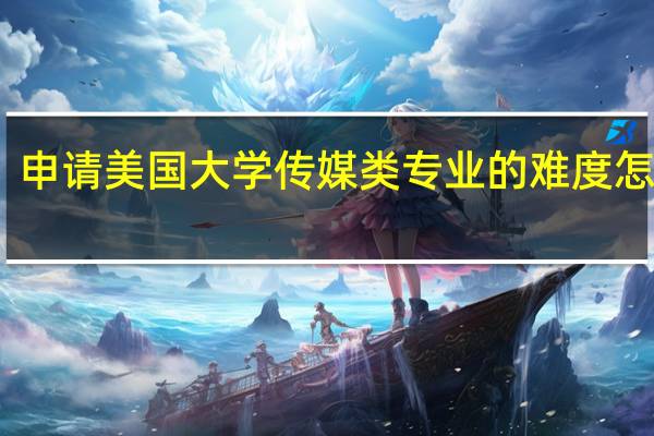 申请美国大学传媒类专业的难度怎么样