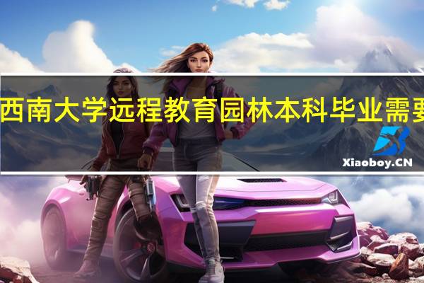 申请西南大学远程教育园林本科毕业需要什么条件
