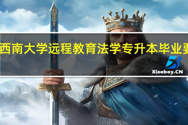 申请西南大学远程教育法学专升本毕业要什么条件