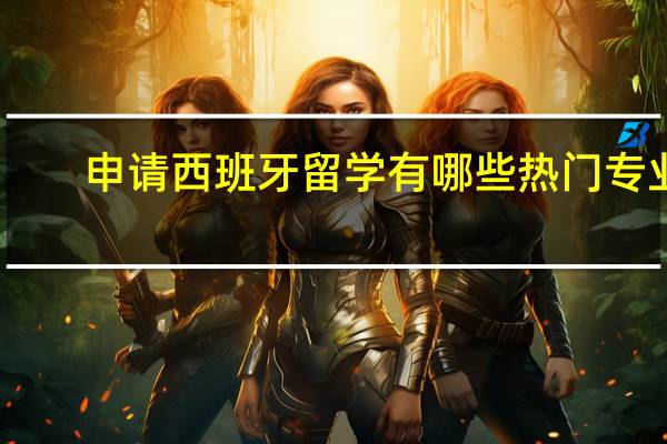 申请西班牙留学有哪些热门专业