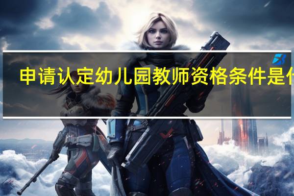 申请认定幼儿园教师资格条件是什么