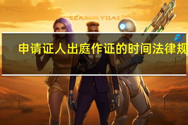 申请证人出庭作证的时间法律规定（申请证人出庭作证的时间）
