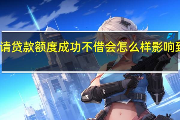 申请贷款额度成功不借会怎么样 影响到征信吗？