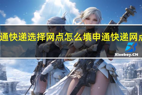 申通快递选择网点怎么填 申通快递网点分布图