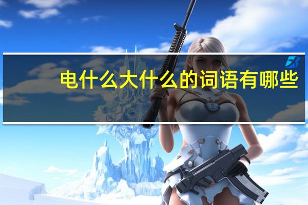 电什么大什么的词语有哪些?