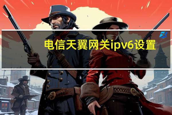 电信天翼网关ipv6设置（电信天翼网关）