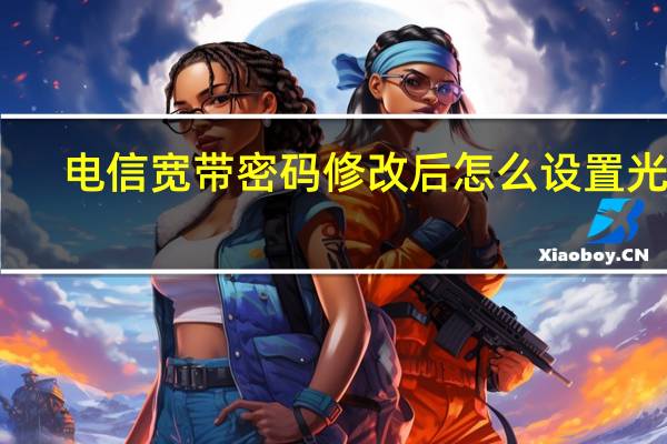 电信宽带密码修改后怎么设置光猫（电信宽带密码修改）