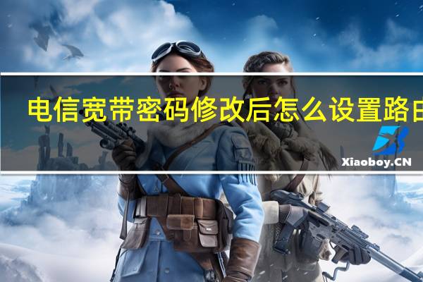 电信宽带密码修改后怎么设置路由器（电信宽带密码修改）