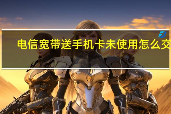 电信宽带送手机卡未使用怎么交费（电信宽带送手机）