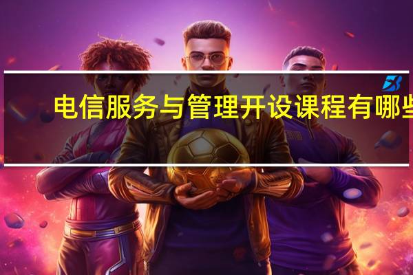 电信服务与管理开设课程有哪些