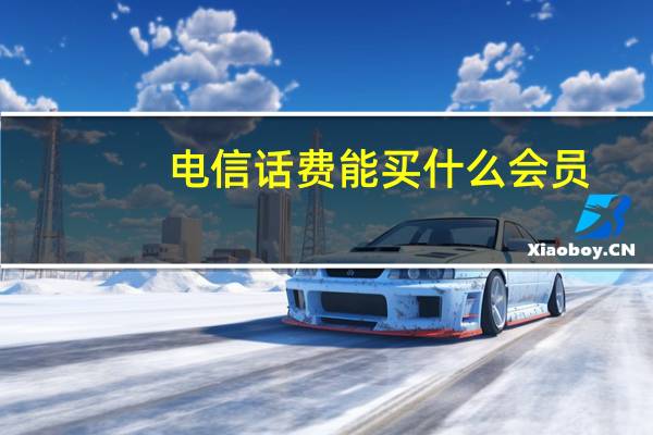 电信话费能买什么会员（电信话费能买什么）
