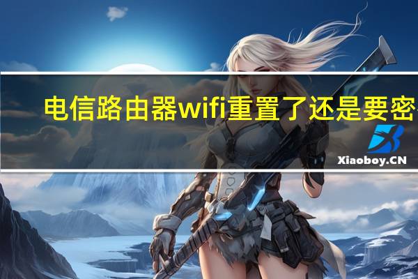 电信路由器wifi重置了还是要密码(电信路由器wifi设置)