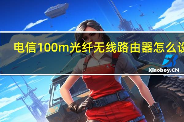 电信100m光纤无线路由器怎么设置（电信光纤无线路由器设置）