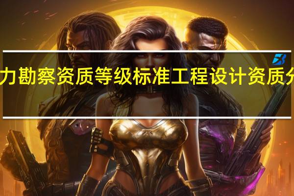 电力勘察资质等级标准 工程设计资质分级标准