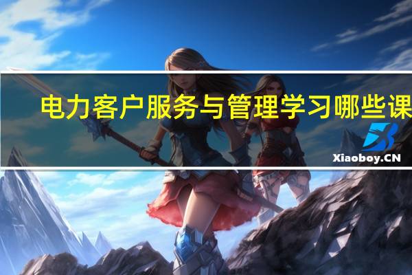 电力客户服务与管理学习哪些课程