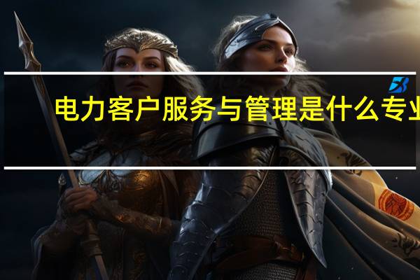 电力客户服务与管理是什么专业