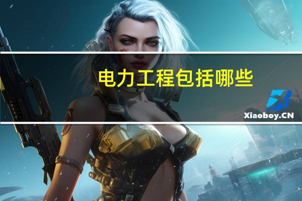 电力工程包括哪些（电力工程包括哪些）