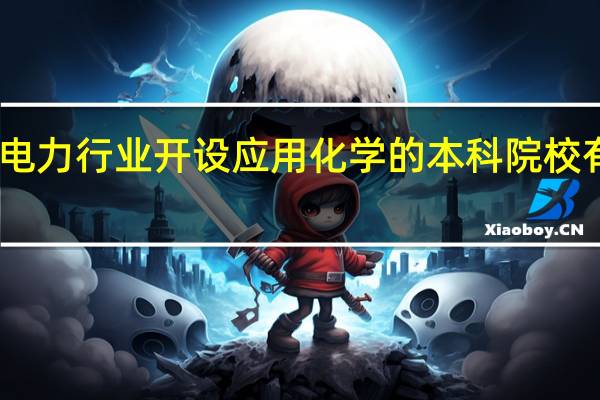 电力行业开设应用化学的本科院校有哪些