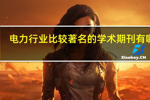 电力行业比较著名的学术期刊有哪些