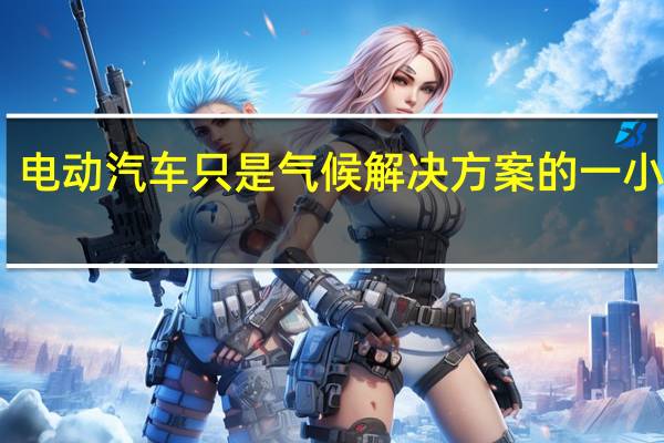 电动汽车只是气候解决方案的一小部分