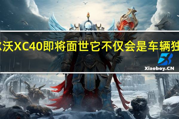 电动沃尔沃XC40即将面世 它不仅会是车辆独有的动力总成