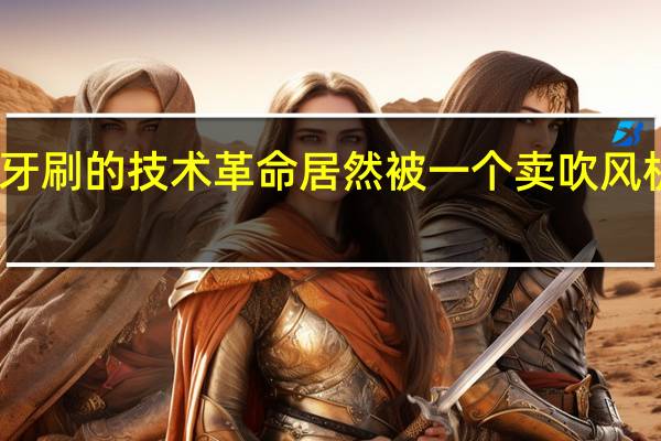 电动牙刷的技术革命 居然被一个卖吹风机的打响了