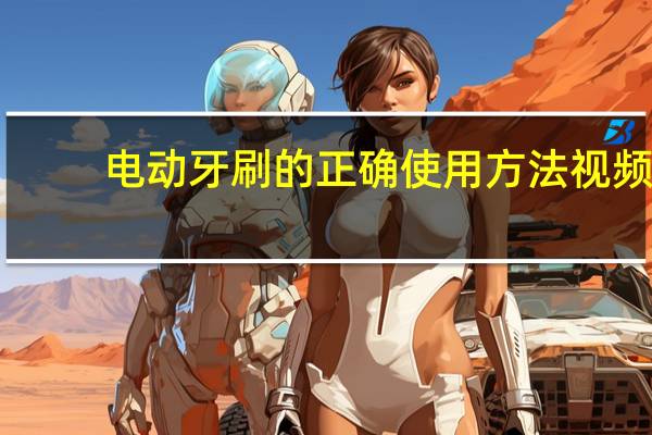 电动牙刷的正确使用方法视频（电动牙刷的正确使用方法）