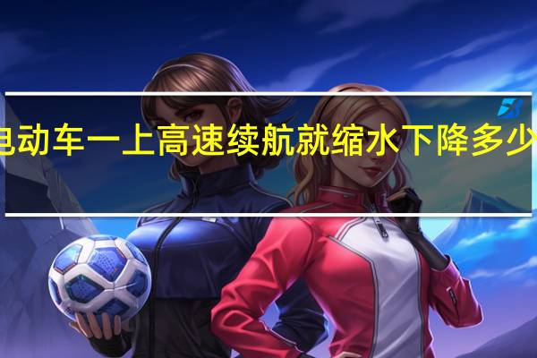 电动车一上高速续航就缩水 下降多少算正常：中汽研实测结果来了