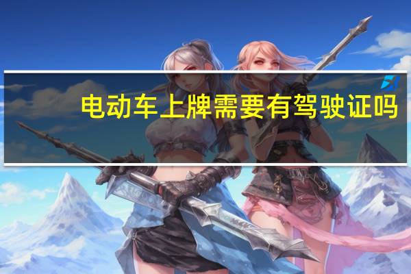 电动车上牌需要有驾驶证吗（电动车上牌需要多少钱）
