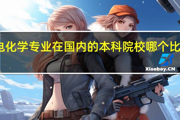 电化学专业在国内的本科院校哪个比较厉害