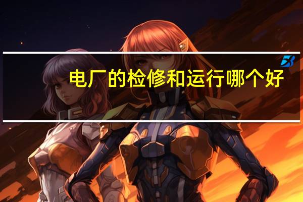 电厂的检修和运行哪个好