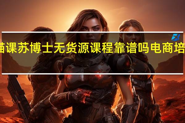 电商培训猫课苏博士无货源课程靠谱吗 电商培训课程都有哪些