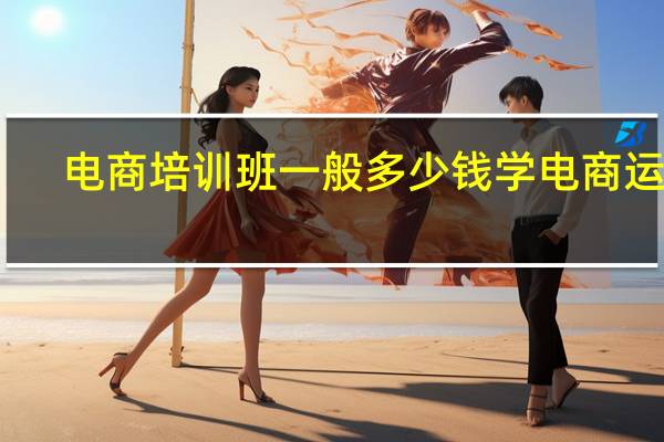 电商培训班一般多少钱学电商运营