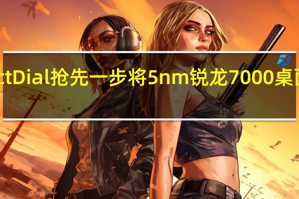 电商DirectDial抢先一步将5nm锐龙7000桌面处理器摆上架