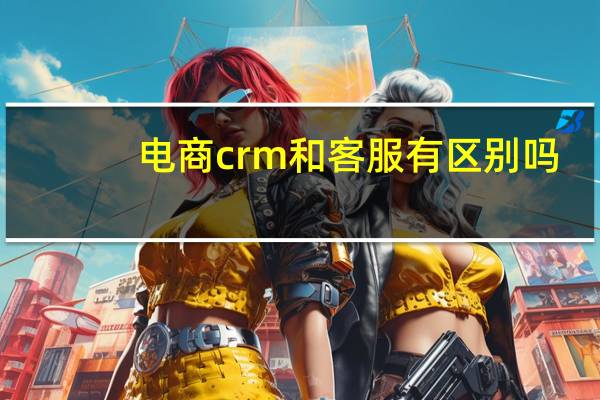 电商crm和客服有区别吗?（电商crm是什么意思）