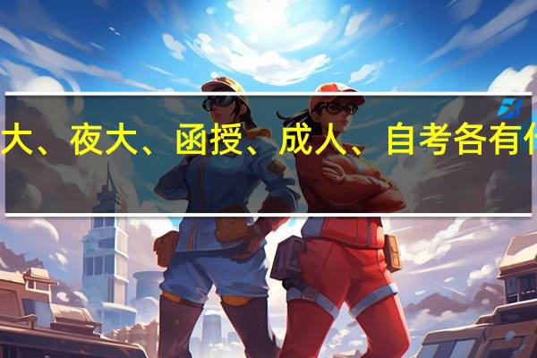 电大、夜大、函授、成人、自考各有什么区别