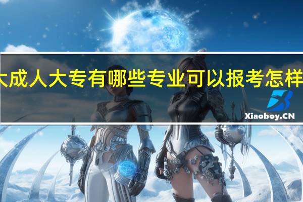 电大成人大专有哪些专业可以报考 怎样选择专业