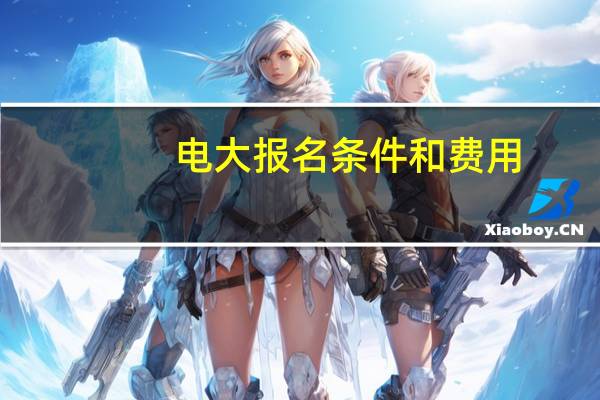 电大报名条件和费用（电大报名条件）