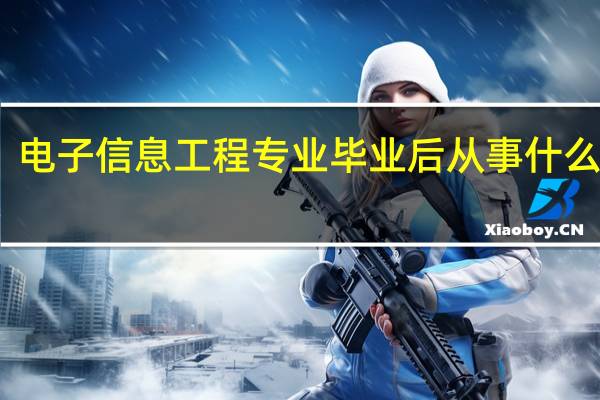 电子信息工程专业毕业后从事什么工作