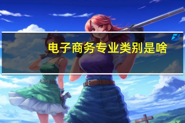 电子商务专业类别是啥（电子商务的专业类别是什么）