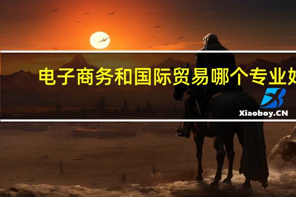 电子商务和国际贸易哪个专业好