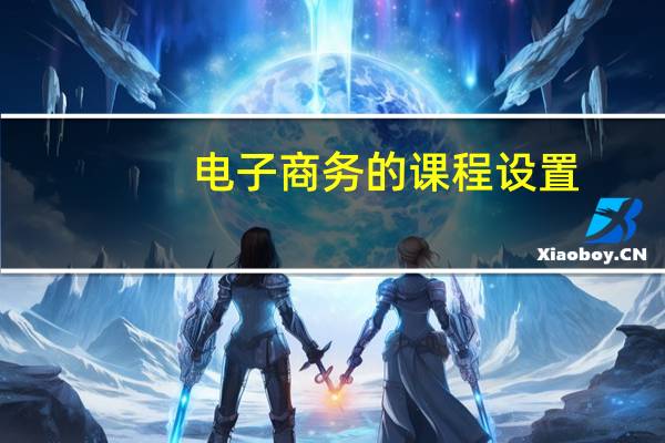 电子商务的课程设置（电子商务的课程是什么）