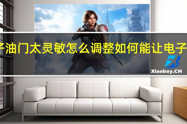 电子油门太灵敏怎么调整 如何能让电子油门灵敏