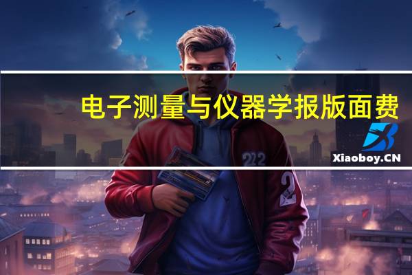 电子测量与仪器学报版面费（电子测量与仪器学报）