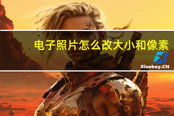 电子照片怎么改大小和像素（电子照片怎么改大小）
