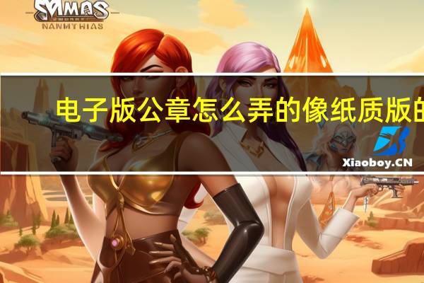 电子版公章怎么弄的像纸质版的（电子版公章怎么盖上）