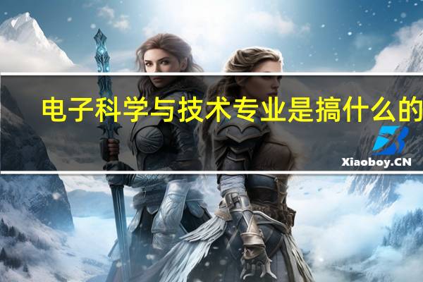 电子科学与技术专业是搞什么的啊