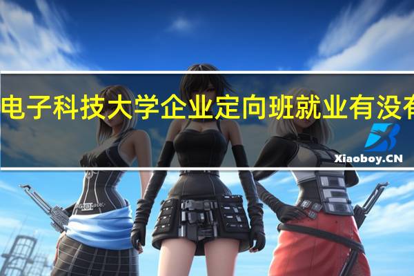 电子科技大学企业定向班就业有没 有保障