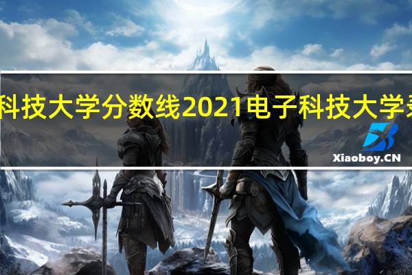 电子科技大学分数线2021 电子科技大学录取分数线